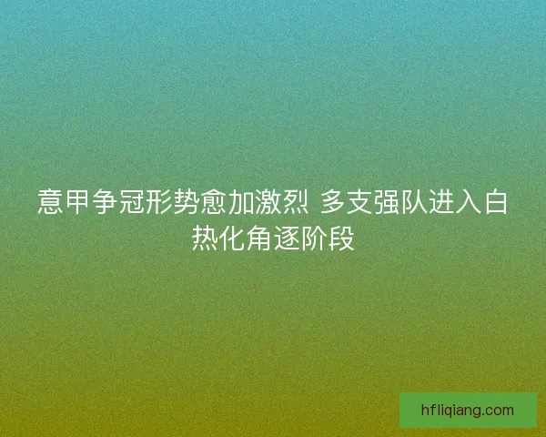 意甲争冠形势愈加激烈 多支强队进入白热化角逐阶段