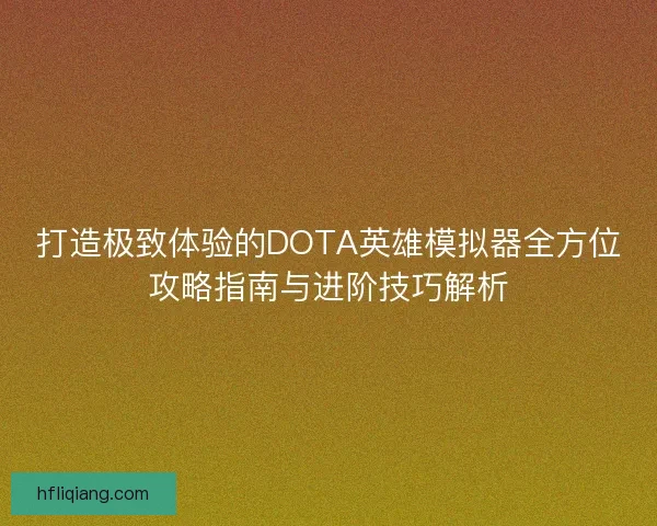 打造极致体验的DOTA英雄模拟器全方位攻略指南与进阶技巧解析