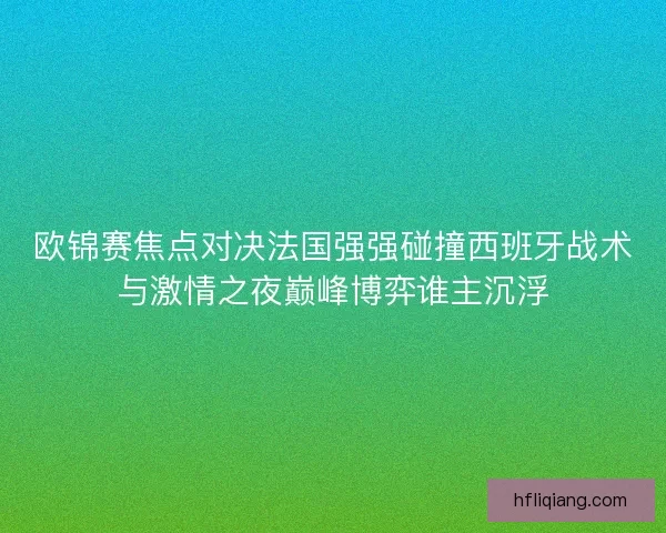欧锦赛焦点对决法国强强碰撞西班牙战术与激情之夜巅峰博弈谁主沉浮