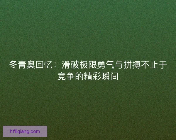 冬青奥回忆：滑破极限勇气与拼搏不止于竞争的精彩瞬间