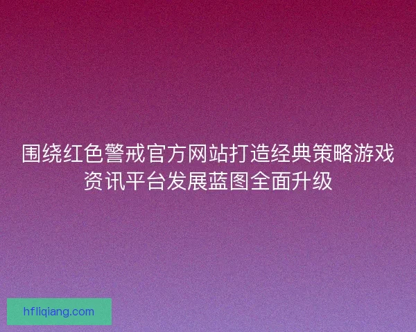 围绕红色警戒官方网站打造经典策略游戏资讯平台发展蓝图全面升级