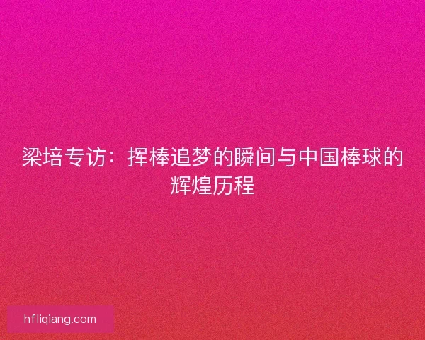 梁培专访：挥棒追梦的瞬间与中国棒球的辉煌历程
