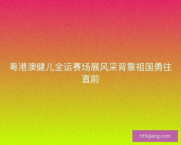 粤港澳健儿全运赛场展风采背靠祖国勇往直前