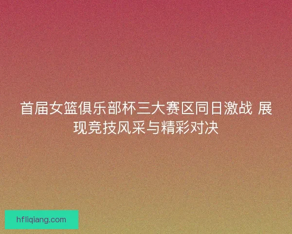 首届女篮俱乐部杯三大赛区同日激战 展现竞技风采与精彩对决