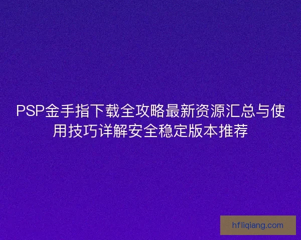 PSP金手指下载全攻略最新资源汇总与使用技巧详解安全稳定版本推荐
