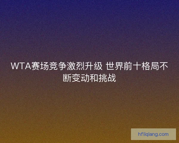 WTA赛场竞争激烈升级 世界前十格局不断变动和挑战