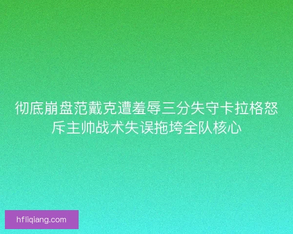 彻底崩盘范戴克遭羞辱三分失守卡拉格怒斥主帅战术失误拖垮全队核心
