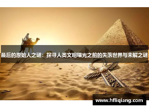 最后的原始人之谜：探寻人类文明曙光之前的失落世界与未解之谜