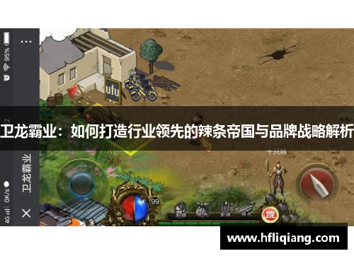 卫龙霸业：如何打造行业领先的辣条帝国与品牌战略解析